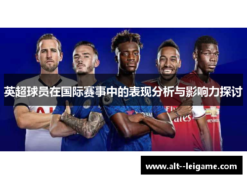 英超球员在国际赛事中的表现分析与影响力探讨
