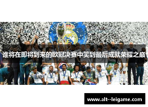 谁将在即将到来的欧冠决赛中笑到最后成就荣耀之巅