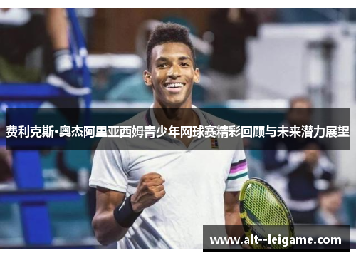 费利克斯·奥杰阿里亚西姆青少年网球赛精彩回顾与未来潜力展望