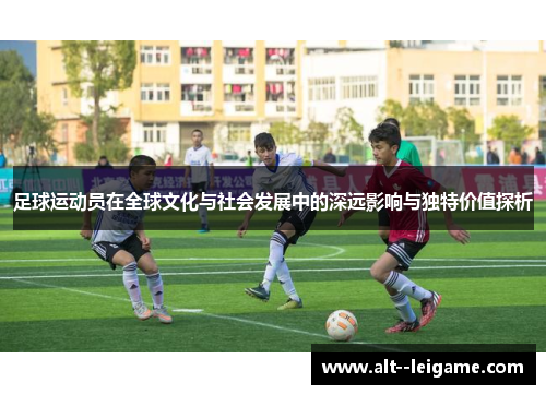 足球运动员在全球文化与社会发展中的深远影响与独特价值探析