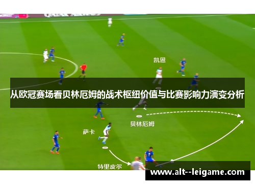 从欧冠赛场看贝林厄姆的战术枢纽价值与比赛影响力演变分析