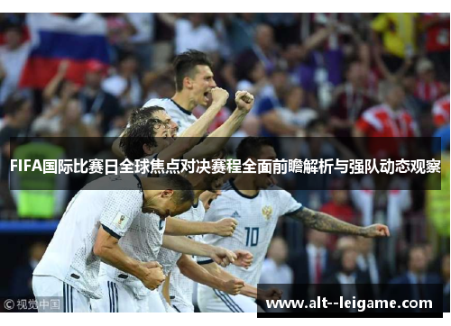 FIFA国际比赛日全球焦点对决赛程全面前瞻解析与强队动态观察