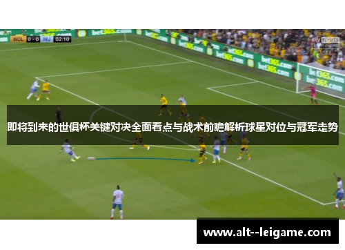 即将到来的世俱杯关键对决全面看点与战术前瞻解析球星对位与冠军走势