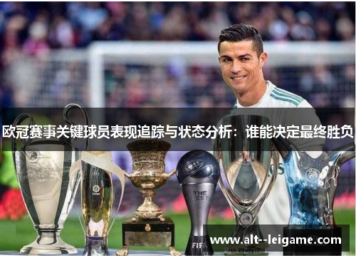 欧冠赛事关键球员表现追踪与状态分析:谁能决定最终胜负 欧冠赛事关键球员表现追踪与状态分析:谁能决定最终胜负