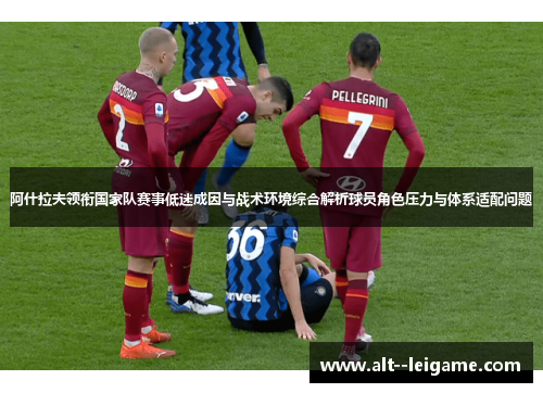 阿什拉夫领衔国家队赛事低迷成因与战术环境综合解析球员角色压力与体系适配问题