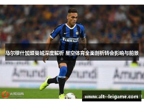 马尔穆什加盟曼城深度解析 星空体育全面剖析转会影响与前景 马尔穆什加盟曼城深度解析 星空体育全面剖析转会影响与前景