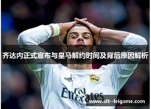 齐达内正式宣布与皇马解约时间及背后原因解析 齐达内正式宣布与皇马解约时间及背后原因解析