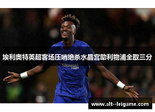 埃利奥特英超客场压哨绝杀水晶宫助利物浦全取三分 埃利奥特英超客场压哨绝杀水晶宫助利物浦全取三分