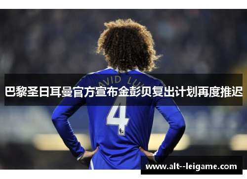 巴黎圣日耳曼官方宣布金彭贝复出计划再度推迟