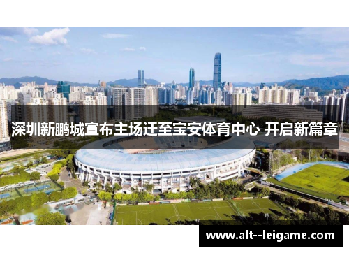 深圳新鹏城宣布主场迁至宝安体育中心 开启新篇章