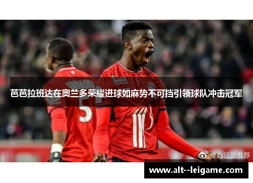 芭芭拉班达在奥兰多荣耀进球如麻势不可挡引领球队冲击冠军 芭芭拉班达在奥兰多荣耀进球如麻势不可挡引领球队冲击冠军