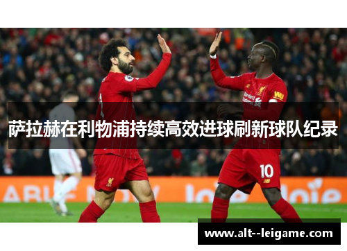 萨拉赫在利物浦持续高效进球刷新球队纪录 萨拉赫在利物浦持续高效进球刷新球队纪录