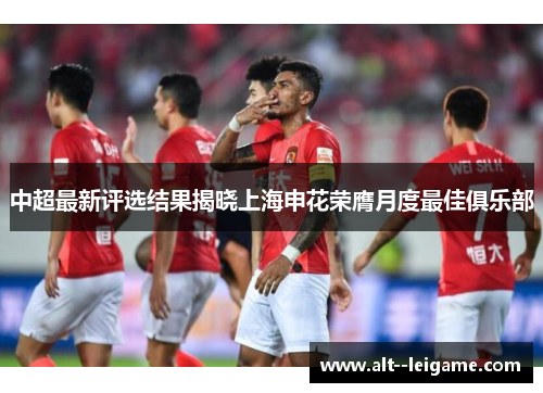 中超最新评选结果揭晓上海申花荣膺月度最佳俱乐部 中超最新评选结果揭晓上海申花荣膺月度最佳俱乐部