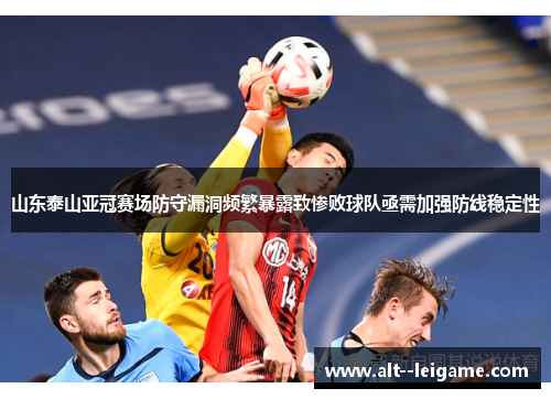 山东泰山亚冠赛场防守漏洞频繁暴露致惨败球队亟需加强防线稳定性