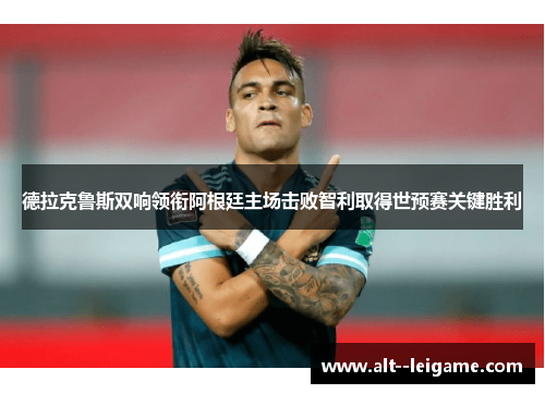 德拉克鲁斯双响领衔阿根廷主场击败智利取得世预赛关键胜利
