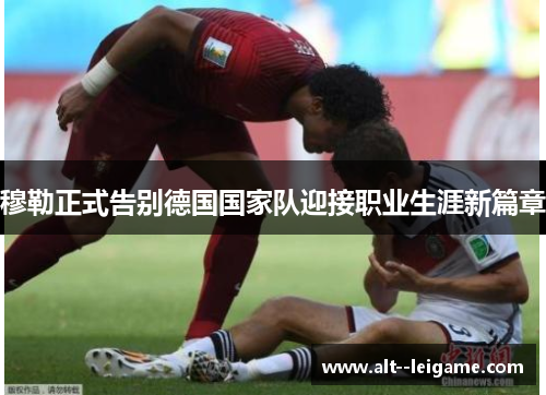 穆勒正式告别德国国家队迎接职业生涯新篇章