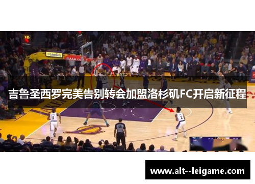 吉鲁圣西罗完美告别转会加盟洛杉矶FC开启新征程 吉鲁圣西罗完美告别转会加盟洛杉矶FC开启新征程