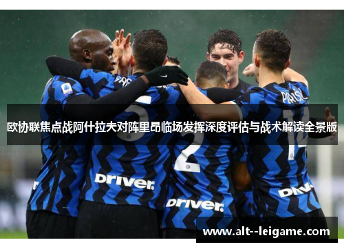 欧协联焦点战阿什拉夫对阵里昂临场发挥深度评估与战术解读全景版