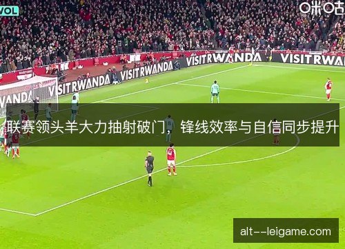 联赛领头羊大力抽射破门，锋线效率与自信同步提升