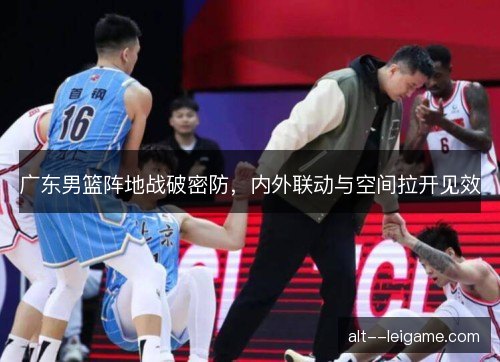 广东男篮阵地战破密防,内外联动与空间拉开见效 广东男篮阵地战破密防,内外联动与空间拉开见效